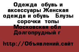 Одежда, обувь и аксессуары Женская одежда и обувь - Блузы, сорочки, топы. Московская обл.,Долгопрудный г.